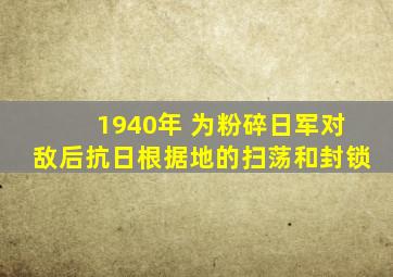 1940年 为粉碎日军对敌后抗日根据地的扫荡和封锁
